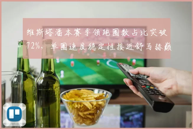 维斯塔潘本赛季领跑圈数占比突破72%,单圈速度稳定性接近舒马赫巅峰期数据