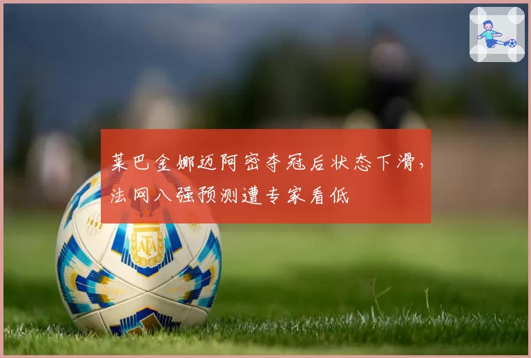 莱巴金娜迈阿密夺冠后状态下滑，法网八强预测遭专家看低