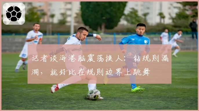 记者谈海港脑震荡换人：钻规则漏洞，就好比在规则边界上跳舞