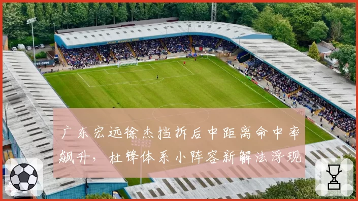 广东宏远徐杰挡拆后中距离命中率飙升,杜锋体系小阵容新解法浮现