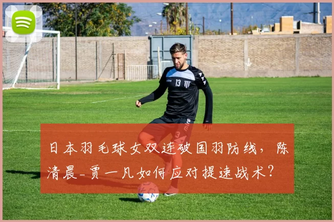 日本羽毛球女双连破国羽防线，陈清晨_贾一凡如何应对提速战术？