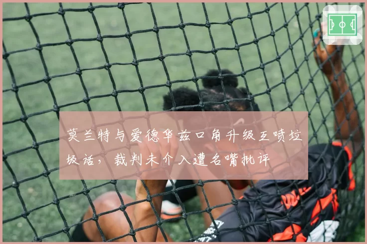莫兰特与爱德华兹口角升级互喷垃圾话,裁判未介入遭名嘴批评