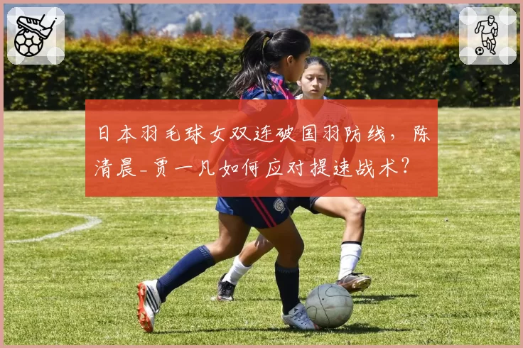 日本羽毛球女双连破国羽防线，陈清晨_贾一凡如何应对提速战术？