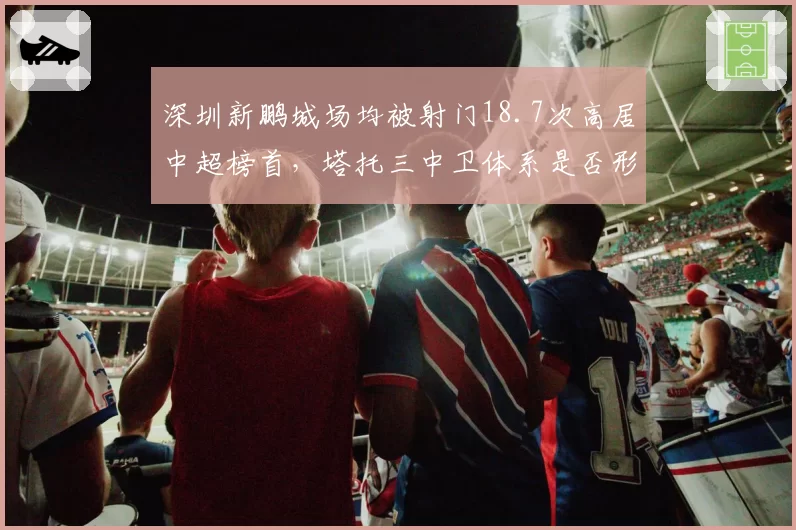 深圳新鹏城场均被射门18.7次高居中超榜首,塔托三中卫体系是否形同虚设?