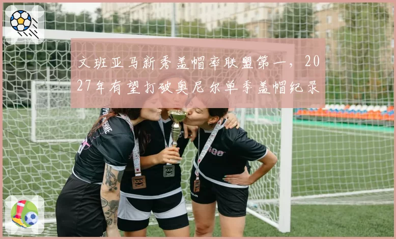 文班亚马新秀盖帽率联盟第一,2027年有望打破奥尼尔单季盖帽纪录