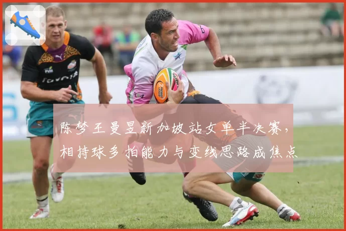陈梦王曼昱新加坡站女单半决赛，相持球多拍能力与变线思路成焦点