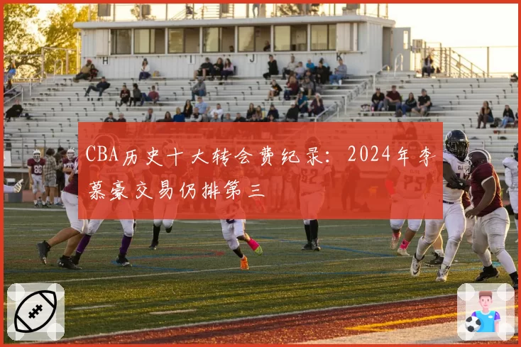 CBA历史十大转会费纪录:2024年李慕豪交易仍排第三