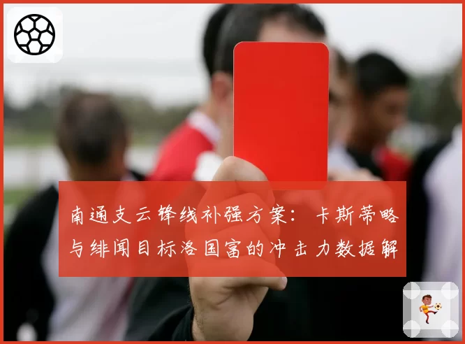 南通支云锋线补强方案：卡斯蒂略与绯闻目标洛国富的冲击力数据解析