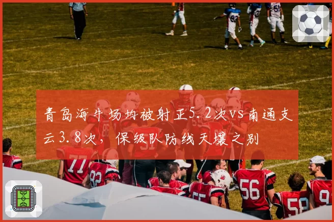 青岛海牛场均被射正5.2次vs南通支云3.8次,保级队防线天壤之别