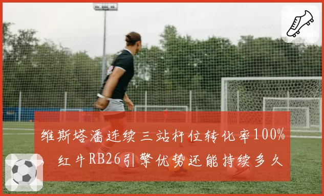 维斯塔潘连续三站杆位转化率100%,红牛RB26引擎优势还能持续多久?
