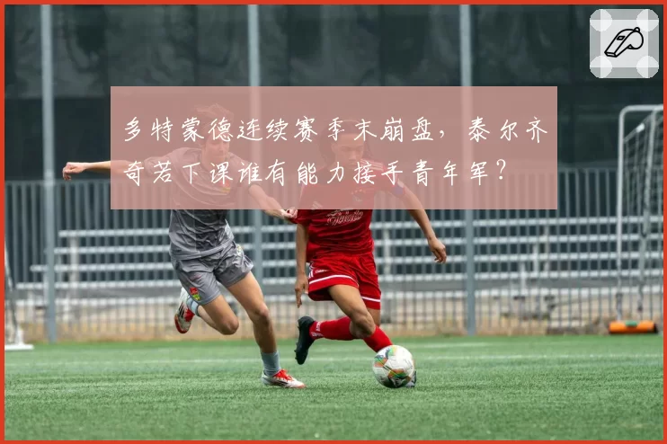 多特蒙德连续赛季末崩盘,泰尔齐奇若下课谁有能力接手青年军?