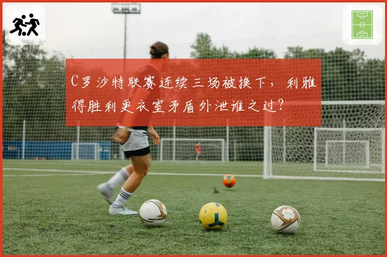 C罗沙特联赛连续三场被换下,利雅得胜利更衣室矛盾外泄谁之过?