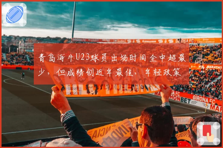 青岛海牛U23球员出场时间全中超最少，但成绩创近年最佳，年轻政策是否该废除？