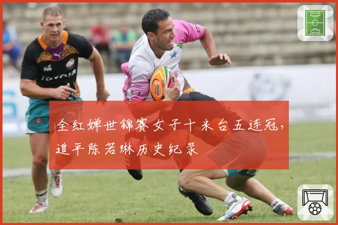 全红婵世锦赛女子十米台五连冠，追平陈若琳历史纪录